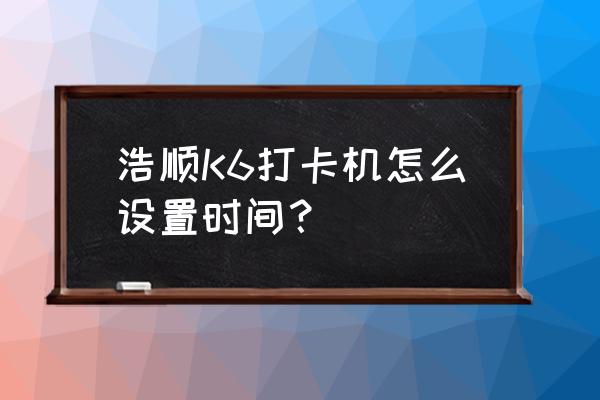 浩顺考勤机怎么设计时间 浩顺K6打卡机怎么设置时间？