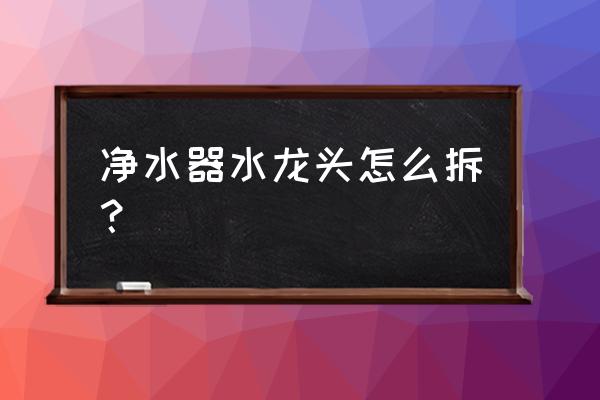 史密斯净水器水龙头怎么拆 净水器水龙头怎么拆？