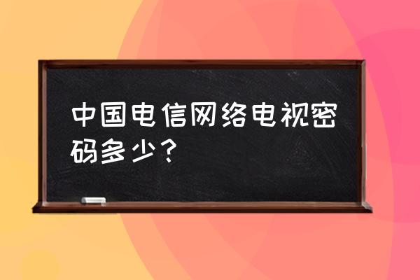 电信中兴机顶盒账号密码是多少 中国电信网络电视密码多少？