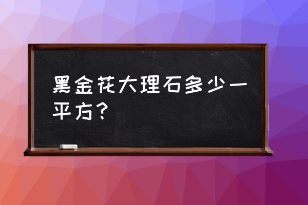 黑金花大理石多少一平方 黑金花大理石多少一平方？