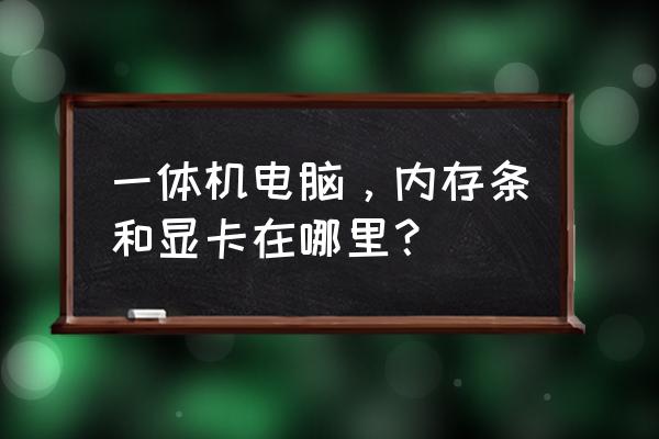 电脑一体机显卡在哪里 一体机电脑，内存条和显卡在哪里？