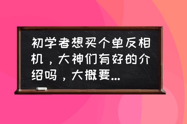 小白该买什么价位的单反 初学者想买个单反相机，大神们有好的介绍吗，大概要多少钱？