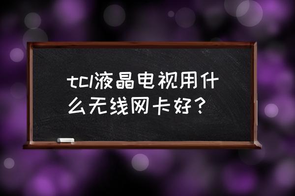 电视机无线网卡哪款好用 tcl液晶电视用什么无线网卡好？