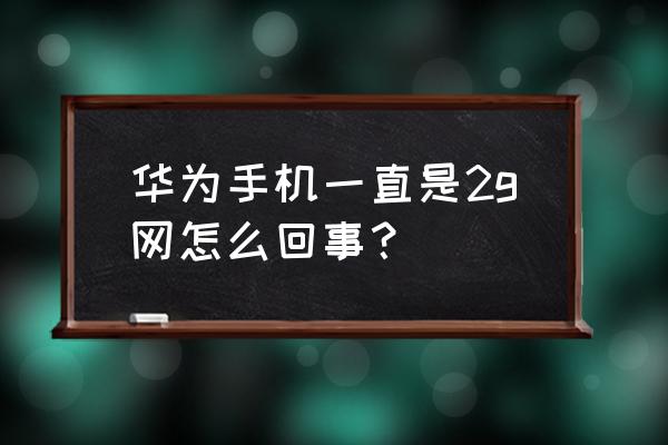 为什么华为手机信号2g 华为手机一直是2g网怎么回事？