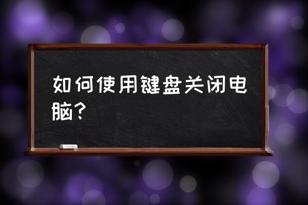 怎么用键盘关掉电脑 如何使用键盘关闭电脑？