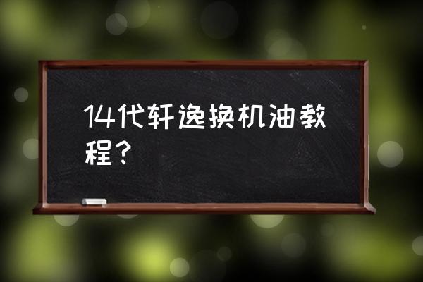 轩逸机油滤芯怎么换的 14代轩逸换机油教程？