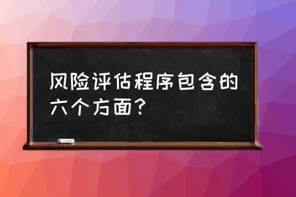 风险评估程序包括哪些方面 风险评估程序包含的六个方面？