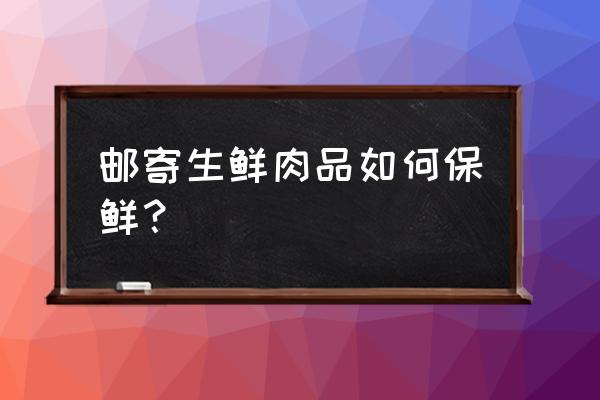 生鲜产品快递怎么保鲜 邮寄生鲜肉品如何保鲜？