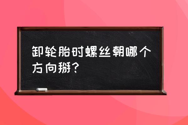 汽车轮胎卸螺丝往哪方向拧 卸轮胎时螺丝朝哪个方向掰？