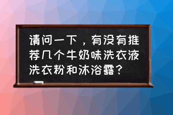 有没有洗衣液是奶香味 请问一下，有没有推荐几个牛奶味洗衣液洗衣粉和沐浴露？