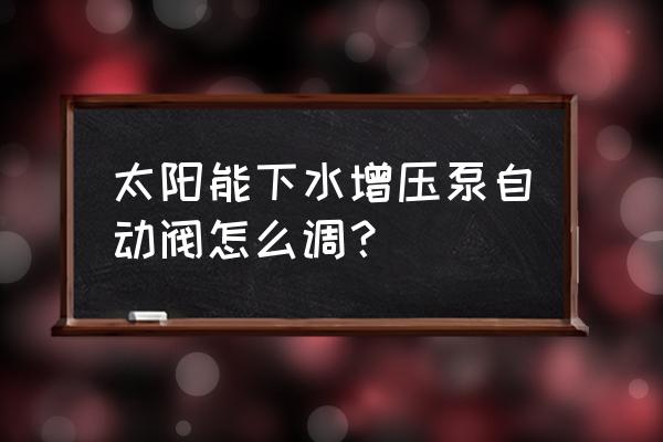 太阳能热水器的增压泵是自动的吗 太阳能下水增压泵自动阀怎么调？