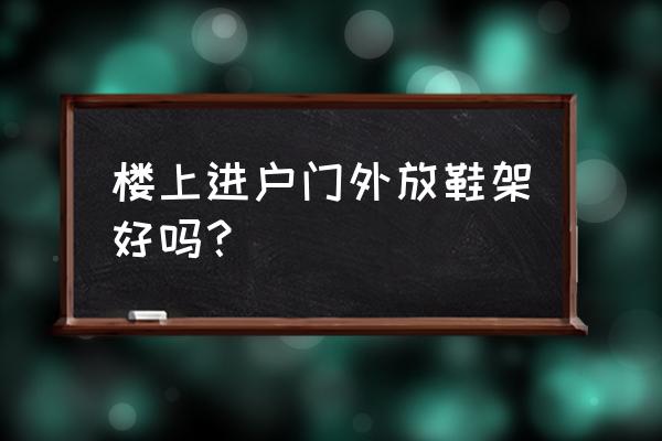 贴门上的鞋架好不好 楼上进户门外放鞋架好吗？