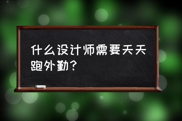 室内设计是不是每天要到处跑 什么设计师需要天天跑外勤？