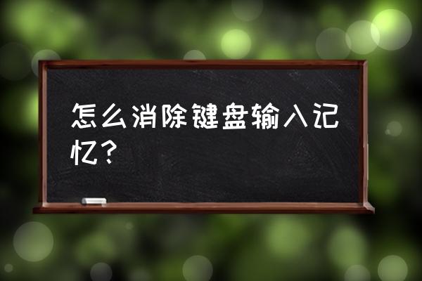 怎么取消手机键盘的记忆 怎么消除键盘输入记忆？