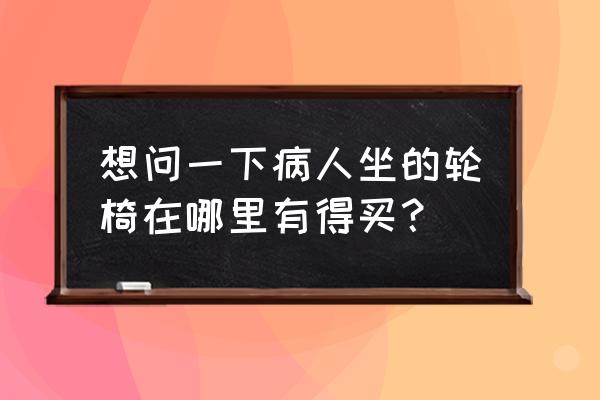 深圳哪有轮椅买 想问一下病人坐的轮椅在哪里有得买？