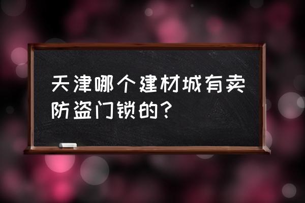 楼房单元防盗门锁在哪可以买到 天津哪个建材城有卖防盗门锁的？