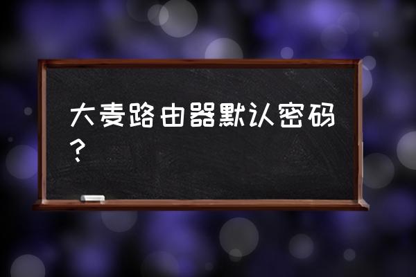 大麦无线路由器安全密码是什么 大麦路由器默认密码？