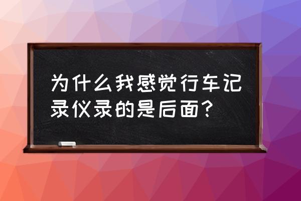 流媒体记录仪开机为什么显示后面 为什么我感觉行车记录仪录的是后面？