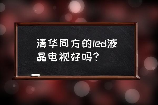 清华同方电视怎样 清华同方的led液晶电视好吗？