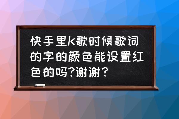 快手怎么弄唱歌字体 快手里K歌时候歌词的字的颜色能设置红色的吗?谢谢？