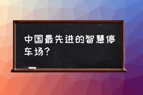 哪个城市实现了智慧停车 中国最先进的智慧停车场？