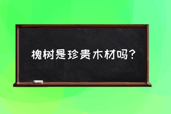 槐木比松木贵吗 槐树是珍贵木材吗？