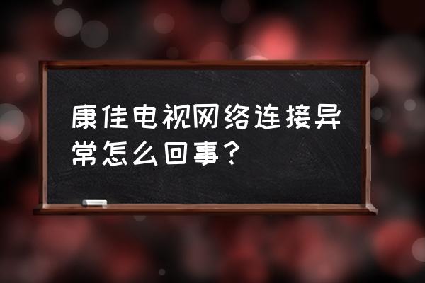 康佳电视怎么连不上网络怎么办 康佳电视网络连接异常怎么回事？