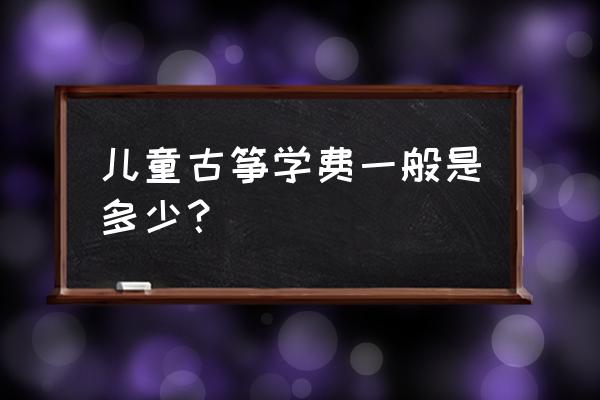 福建仙游学古筝学费多少钱 儿童古筝学费一般是多少？