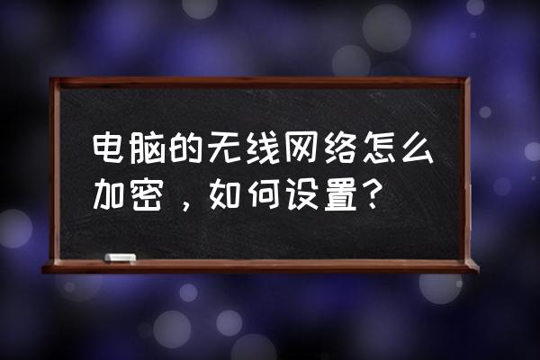 我的无线网卡怎么设置密码 电脑的无线网络怎么加密，如何设置？