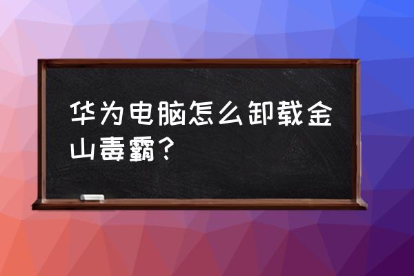 怎么删除金山毒霸注册表 华为电脑怎么卸载金山毒霸？