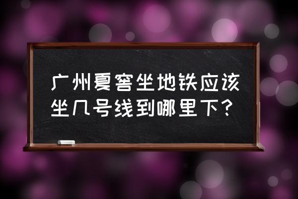 广州厦滘怎么坐地铁去灯饰城 广州夏窖坐地铁应该坐几号线到哪里下？