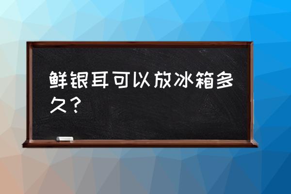 新鲜白木耳放冰箱保存多久 鲜银耳可以放冰箱多久？