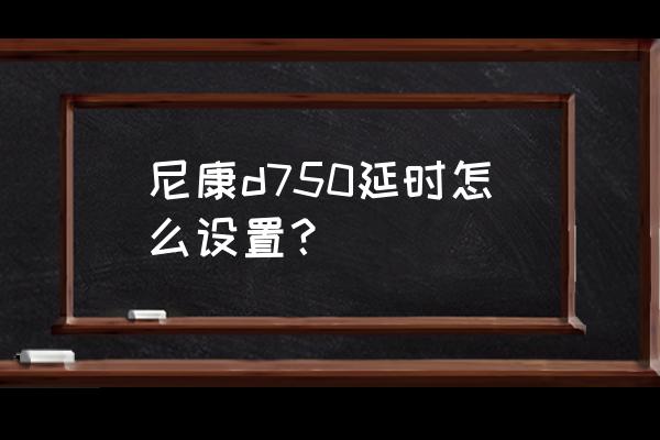 尼康相机的延时拍摄在哪里 尼康d750延时怎么设置？