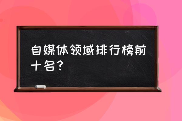 有哪些好的自媒体 自媒体领域排行榜前十名？