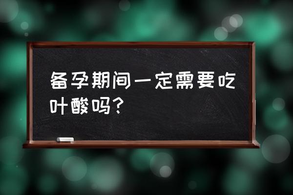 备孕时候要吃叶酸吗 备孕期间一定需要吃叶酸吗？