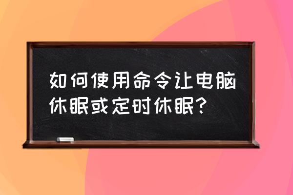 电脑定时睡眠怎么设置 如何使用命令让电脑休眠或定时休眠？