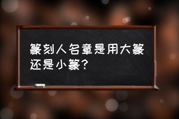 个人名字印章刻什么字体 篆刻人名章是用大篆还是小篆？