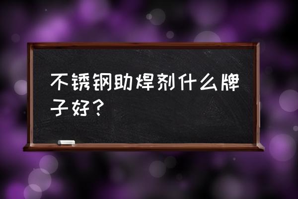 武汉哪里有卖助焊剂 不锈钢助焊剂什么牌子好？