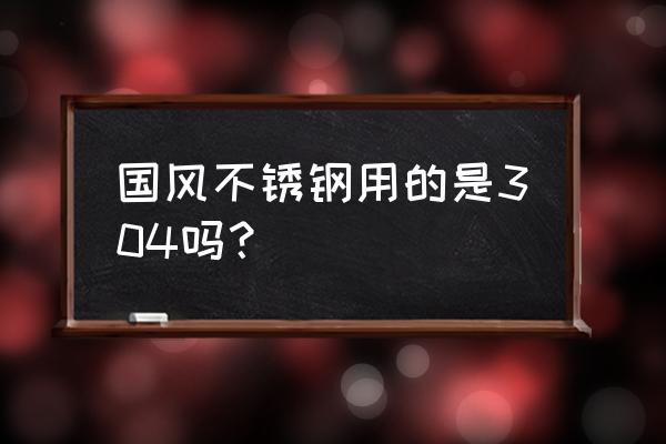 国风的不锈钢餐具怎么样 国风不锈钢用的是304吗？