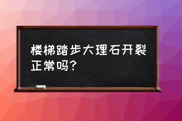 贴好的大理石裂了是什么原因 楼梯踏步大理石开裂正常吗？