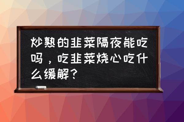 吃韭菜鸡蛋饺子烧心该吃吃点什么 炒熟的韭菜隔夜能吃吗，吃韭菜烧心吃什么缓解？