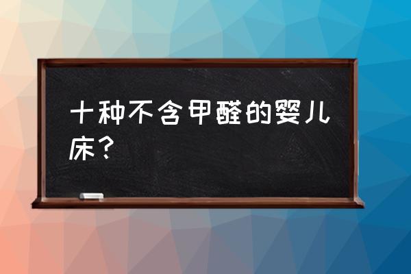 哪个牌子的床环保无异味 十种不含甲醛的婴儿床？