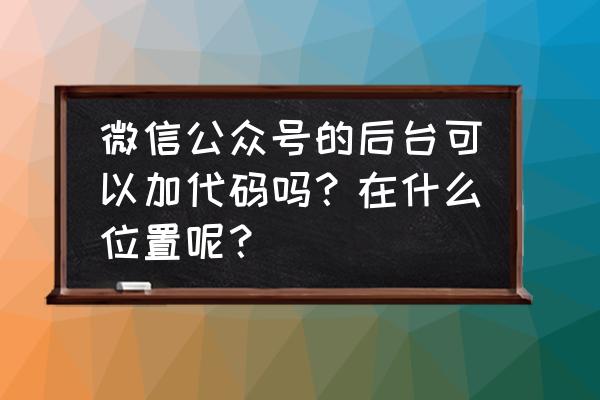 微信公众号有代码这些吗 微信公众号的后台可以加代码吗？在什么位置呢？