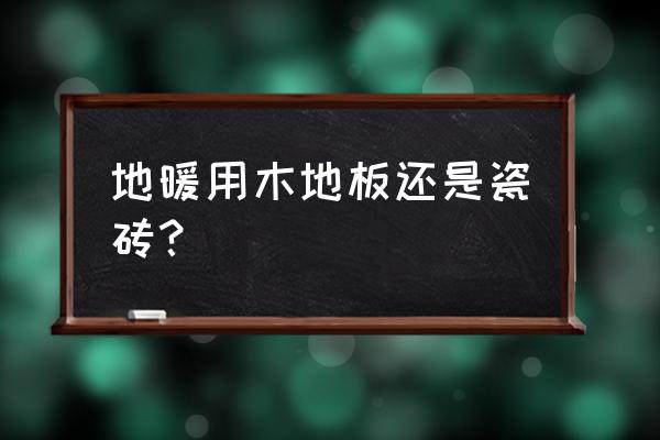 地暖装什么地板好还是瓷砖好 地暖用木地板还是瓷砖？