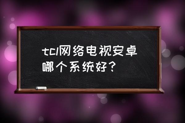 智能电视哪个系统比较好用 tcl网络电视安卓哪个系统好？