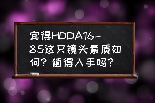 请问这个镜头素质怎么样 宾得HDDA16-85这只镜头素质如何？值得入手吗？