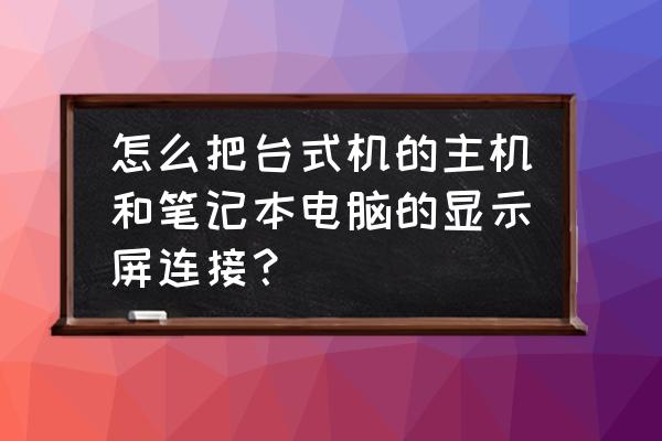 笔记本能和台式机连接双屏幕吗 怎么把台式机的主机和笔记本电脑的显示屏连接？