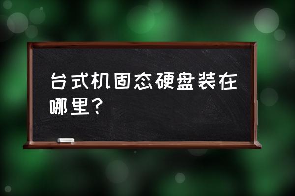 主机固态硬盘装在哪 台式机固态硬盘装在哪里？