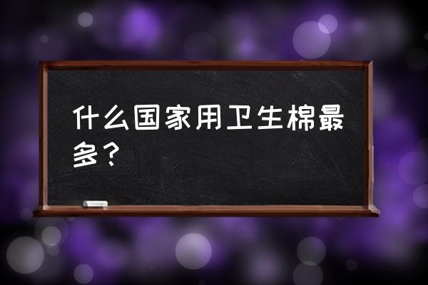 棉条什么时候传入中国的 什么国家用卫生棉最多？