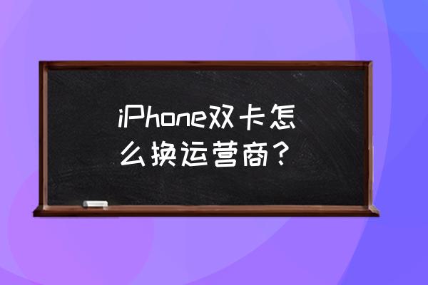 苹果手机如何手动设置运营商 iPhone双卡怎么换运营商？